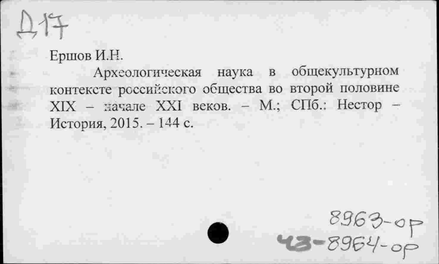 ﻿дя-
Ершов И.Н.
Археологическая наука в общекультурном контексте российского общества во второй половине XIX - начале XXI веков. - М.; СПб.: Нестор — История, 2015. - 144 с.